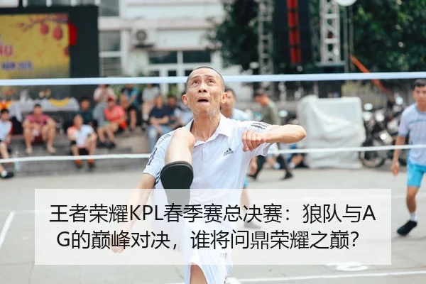 王者荣耀KPL春季赛总决赛：狼队与AG的巅峰对决，谁将问鼎荣耀之巅？