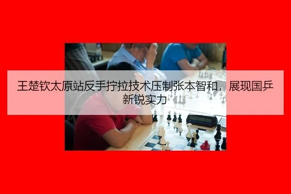 王楚钦太原站反手拧拉技术压制张本智和，展现国乒新锐实力