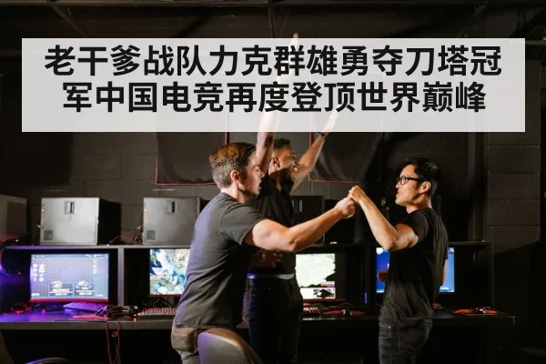 老干爹战队力克群雄勇夺刀塔冠军中国电竞再度登顶世界巅峰