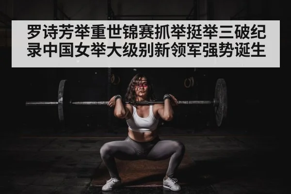 罗诗芳举重世锦赛抓举挺举三破纪录中国女举大级别新领军强势诞生