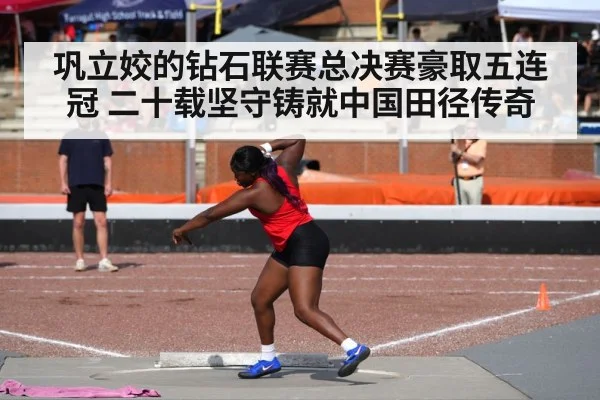 巩立姣的钻石联赛总决赛豪取五连冠 二十载坚守铸就中国田径传奇
