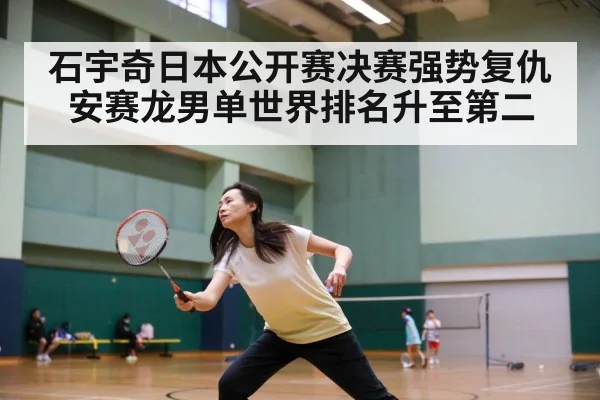 石宇奇日本公开赛决赛强势复仇安赛龙男单世界排名升至第二